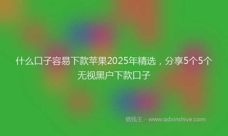 什么口子容易下款苹果2025年精选，分享5个5个无视黑户下款口子