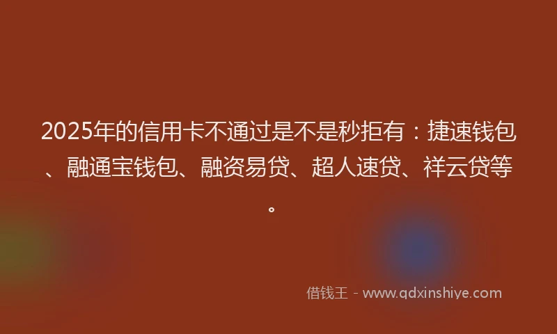 2025年的信用卡不通过是不是秒拒有：捷速钱包、融通宝钱包、融资易贷、超人速贷、祥云贷等。