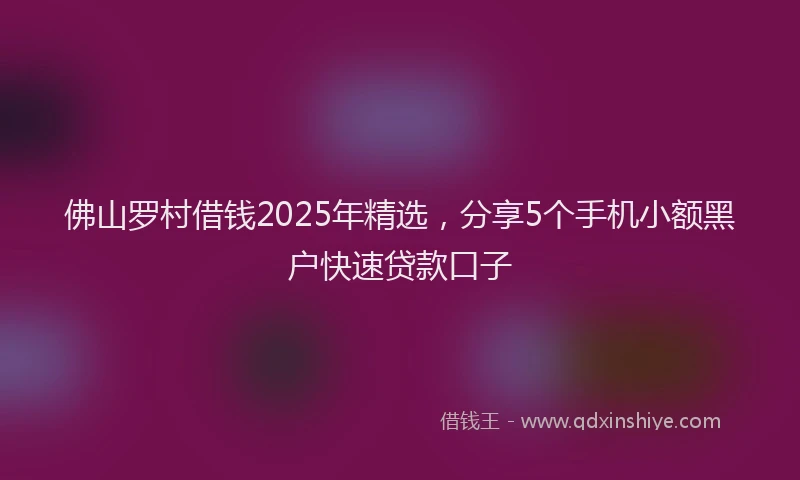 佛山罗村借钱2025年精选，分享5个手机小额黑户快速贷款口子