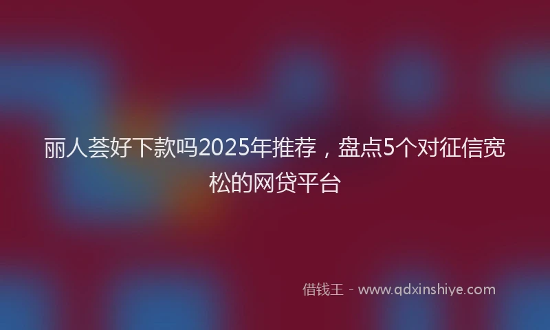 丽人荟好下款吗2025年推荐,盘点5个对征信宽松的网贷平台
