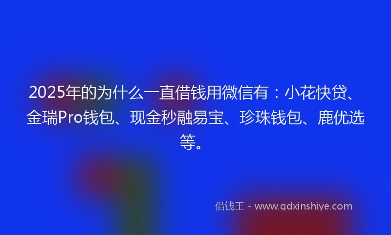 2025年的为什么一直借钱用微信有：小花快贷、金瑞Pro钱包、现金秒融易宝、珍珠钱包、鹿优选等。