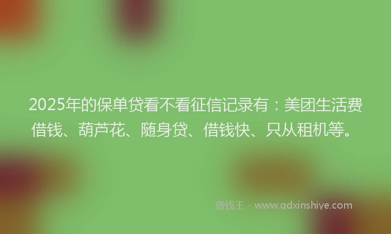 2025年的保单贷看不看征信记录有：美团生活费借钱、葫芦花、随身贷、借钱快、只从租机等。