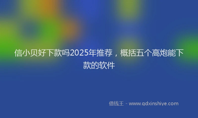 信小贝好下款吗2025年推荐，概括五个高炮能下款的软件