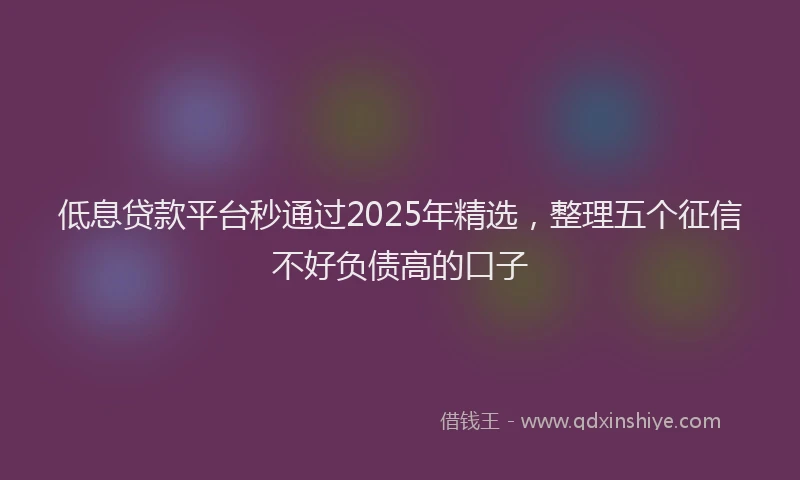 低息贷款平台秒通过2025年精选,整理五个征信不好负债高的口子