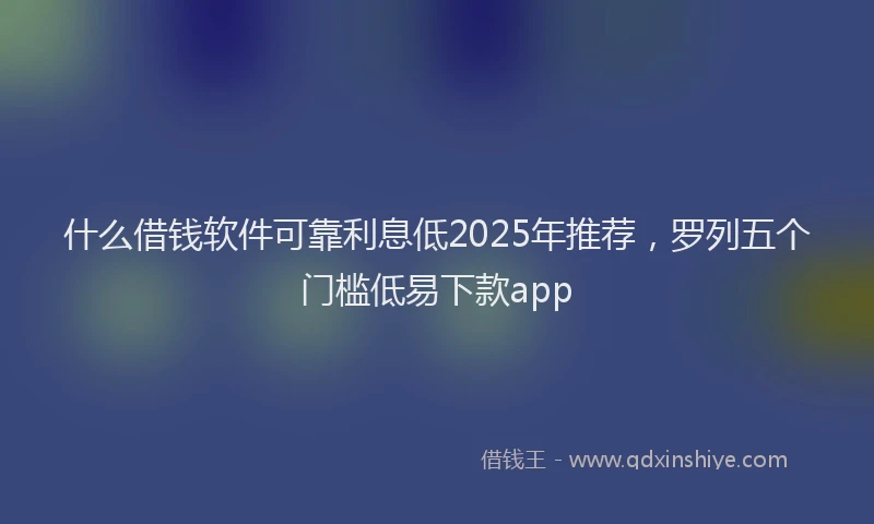 什么借钱软件可靠利息低2025年推荐，罗列五个门槛低易下款app