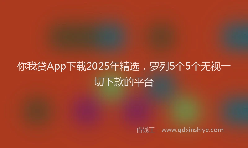 你我贷App下载2025年精选，罗列5个5个无视一切下款的平台
