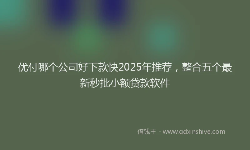 优付哪个公司好下款快2025年推荐，整合五个最新秒批小额贷款软件