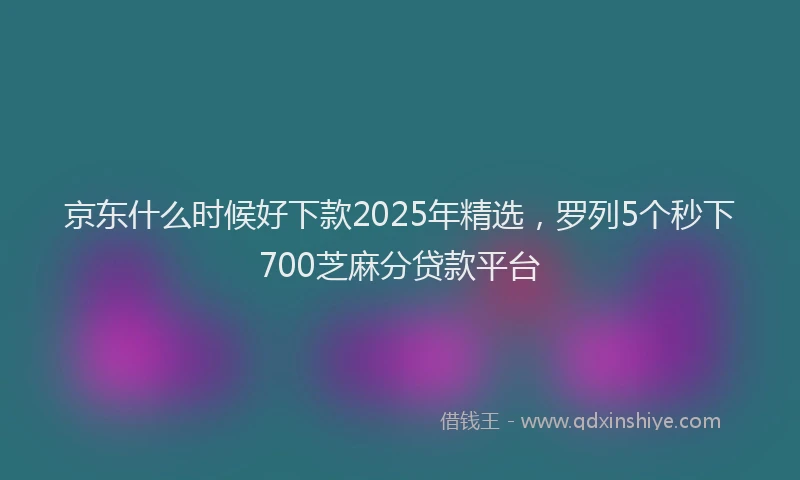 京东什么时候好下款2025年精选，罗列5个秒下700芝麻分贷款平台