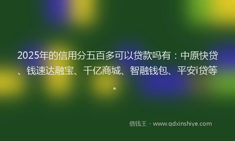 2025年的信用分五百多可以贷款吗有：中原快贷、钱速达融宝、千亿商城、智融钱包、平安i贷等。