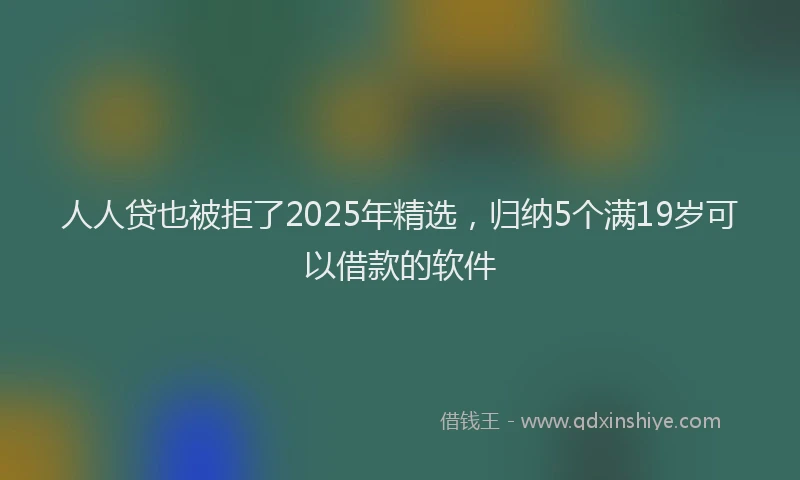 人人贷也被拒了2025年精选，归纳5个满19岁可以借款的软件