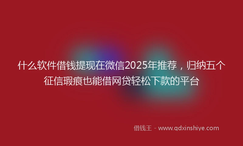 什么软件借钱提现在微信2025年推荐，归纳五个征信瑕疵也能借网贷轻松下款的平台