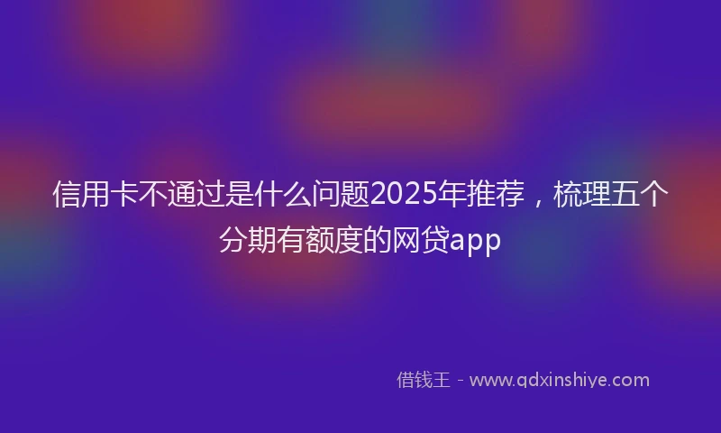 信用卡不通过是什么问题2025年推荐，梳理五个分期有额度的网贷app