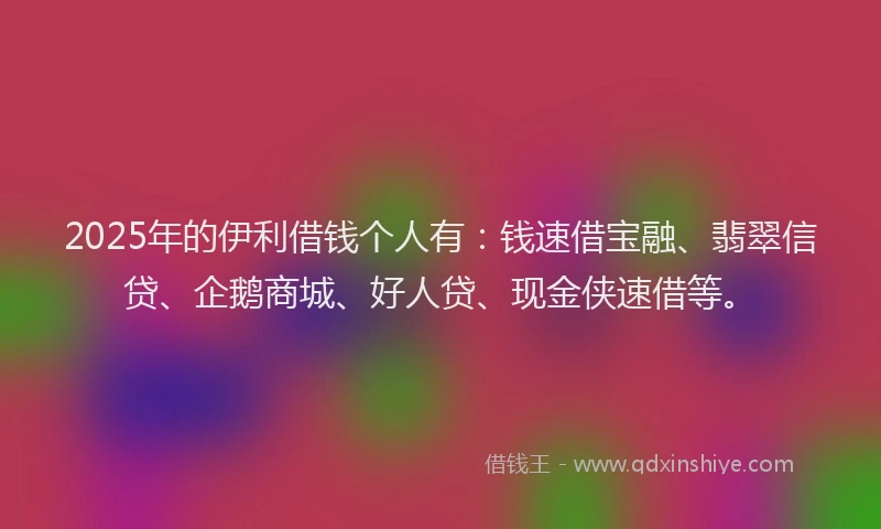 2025年的伊利借钱个人有：钱速借宝融、翡翠信贷、企鹅商城、好人贷、现金侠速借等。