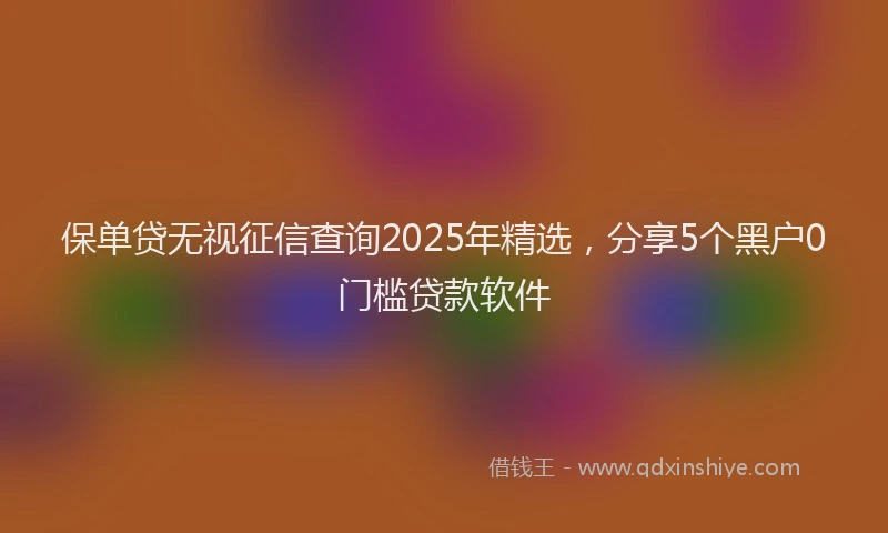 保单贷无视征信查询2025年精选，分享5个黑户0门槛贷款软件