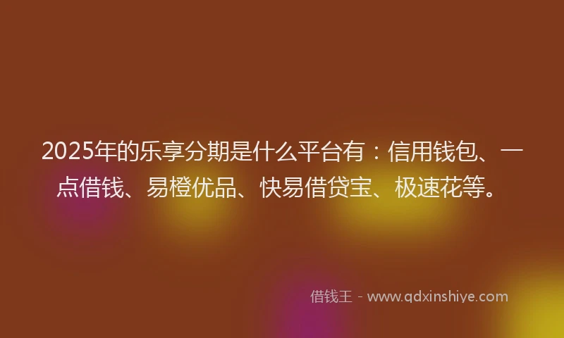 2025年的乐享分期是什么平台有：信用钱包、一点借钱、易橙优品、快易借贷宝、极速花等。