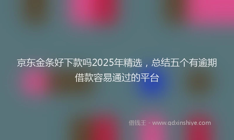 京东金条好下款吗2025年精选，总结五个有逾期借款容易通过的平台