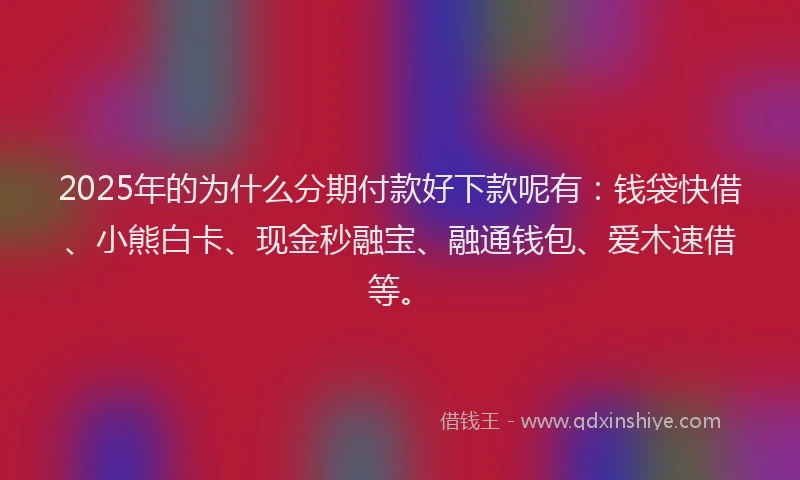 2025年的为什么分期付款好下款呢有：钱袋快借、小熊白卡、现金秒融宝、融通钱包、爱木速借等。