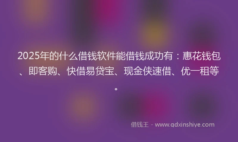 2025年的什么借钱软件能借钱成功有：惠花钱包、即客购、快借易贷宝、现金侠速借、优一租等。
