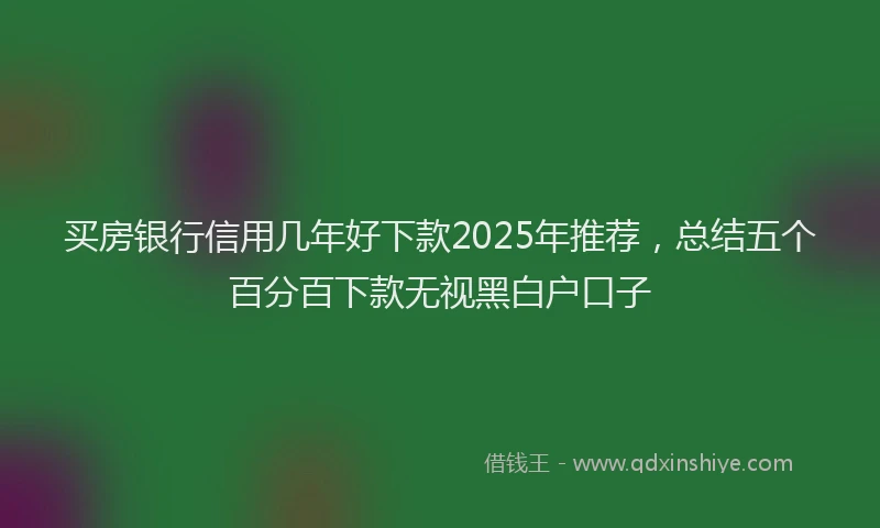 买房银行信用几年好下款2025年推荐，总结五个百分百下款无视黑白户口子