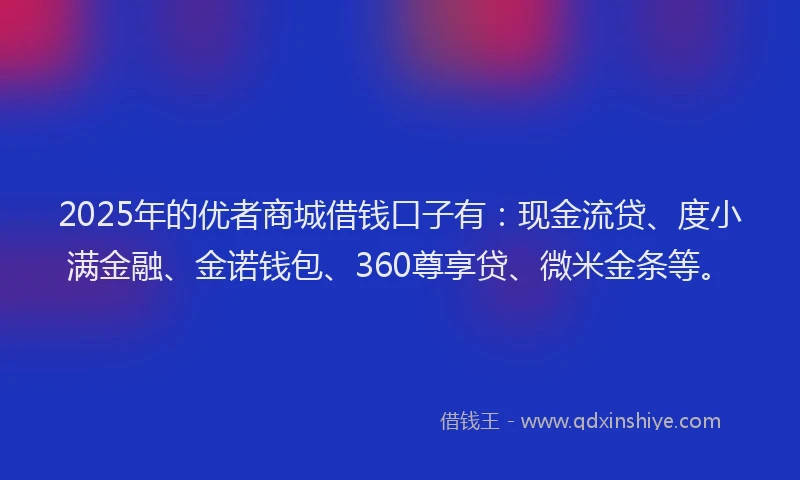 2025年的优者商城借钱口子有：现金流贷、度小满金融、金诺钱包、360尊享贷、微米金条等。