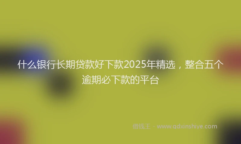 什么银行长期贷款好下款2025年精选，整合五个逾期必下款的平台