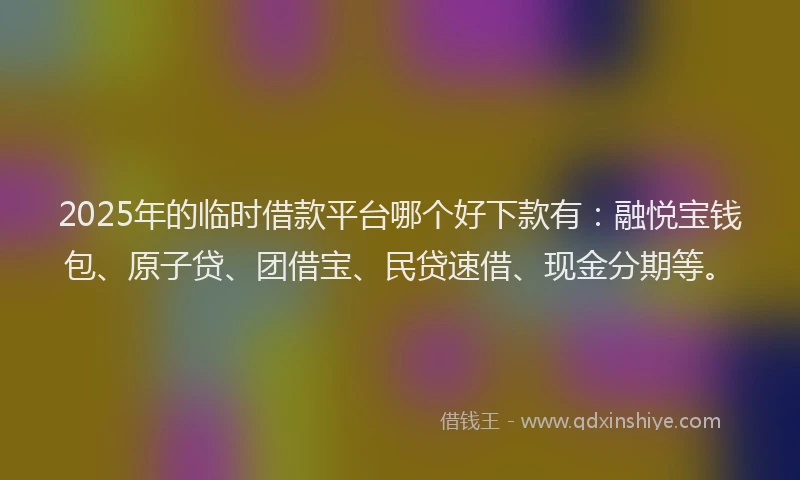 2025年的临时借款平台哪个好下款有：融悦宝钱包、原子贷、团借宝、民贷速借、现金分期等。