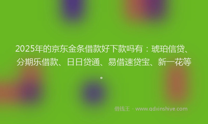 2025年的京东金条借款好下款吗有：琥珀信贷、分期乐借款、日日贷通、易借速贷宝、新一花等。