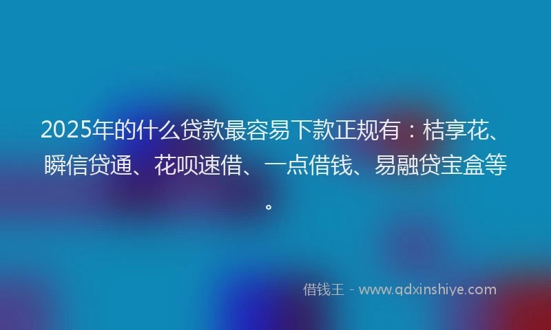 2025年的什么贷款最容易下款正规有：桔享花、瞬信贷通、花呗速借、一点借钱、易融贷宝盒等。