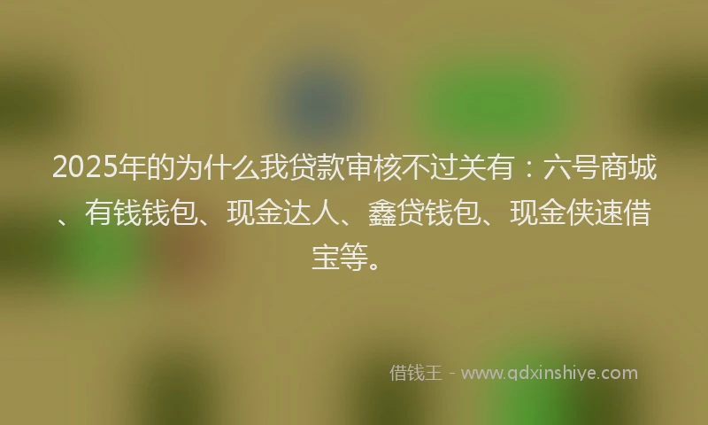 2025年的为什么我贷款审核不过关有：六号商城、有钱钱包、现金达人、鑫贷钱包、现金侠速借宝等。