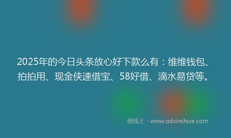 2025年的今日头条放心好下款么有：维维钱包、拍拍用、现金侠速借宝、58好借、滴水易贷等。