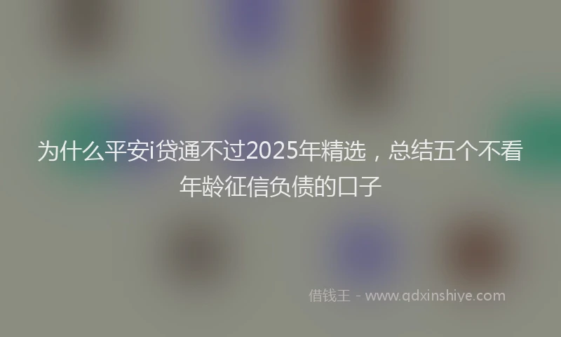 为什么平安i贷通不过2025年精选，总结五个不看年龄征信负债的口子