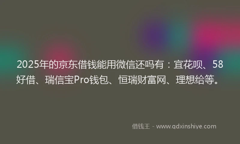 2025年的京东借钱能用微信还吗有：宜花呗、58好借、瑞信宝Pro钱包、恒瑞财富网、理想给等。