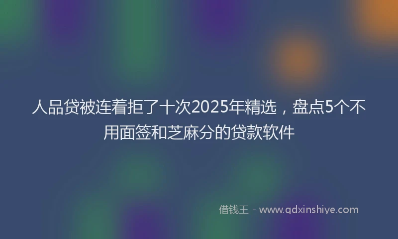 人品贷被连着拒了十次2025年精选，盘点5个不用面签和芝麻分的贷款软件
