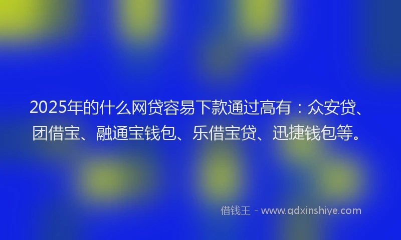2025年的什么网贷容易下款通过高有：众安贷、团借宝、融通宝钱包、乐借宝贷、迅捷钱包等。
