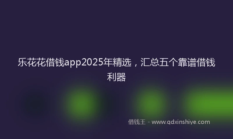 乐花花借钱app2025年精选，汇总五个靠谱借钱利器