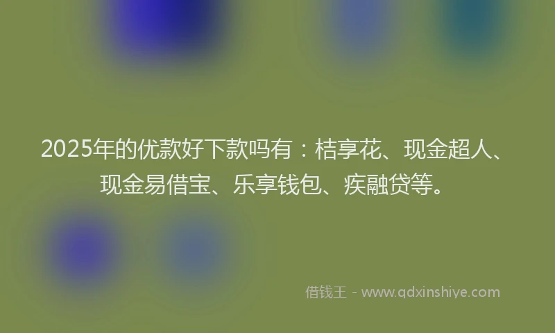 2025年的优款好下款吗有：桔享花、现金超人、现金易借宝、乐享钱包、疾融贷等。