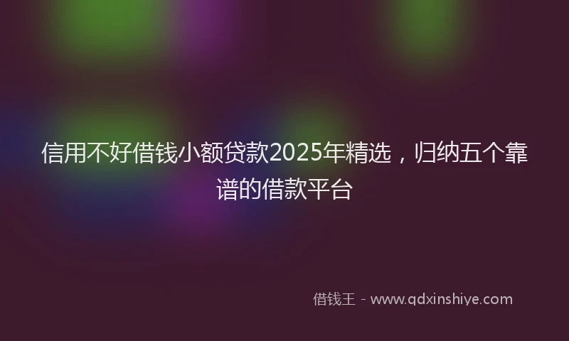 信用不好借钱小额贷款2025年精选，归纳五个靠谱的借款平台