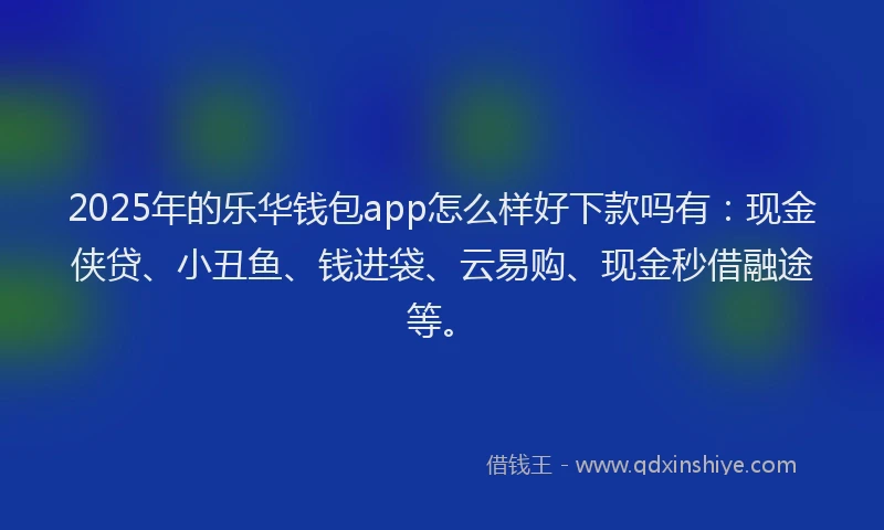 2025年的乐华钱包app怎么样好下款吗有:现金侠贷、小丑鱼、钱进袋、云易购、现金秒借融途等。