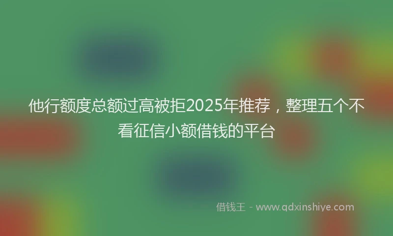 他行额度总额过高被拒2025年推荐,整理五个不看征信小额借钱的平台