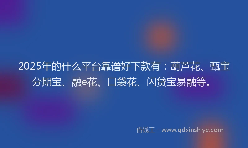 2025年的什么平台靠谱好下款有：葫芦花、甄宝分期宝、融e花、口袋花、闪贷宝易融等。