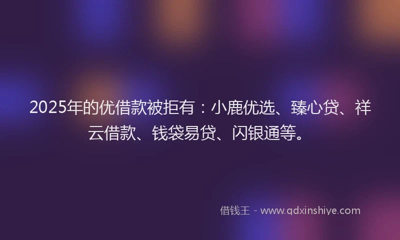 2025年的优借款被拒有：小鹿优选、臻心贷、祥云借款、钱袋易贷、闪银通等。