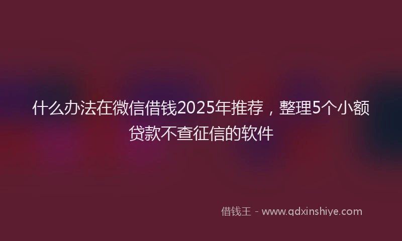 什么办法在微信借钱2025年推荐，整理5个小额贷款不查征信的软件