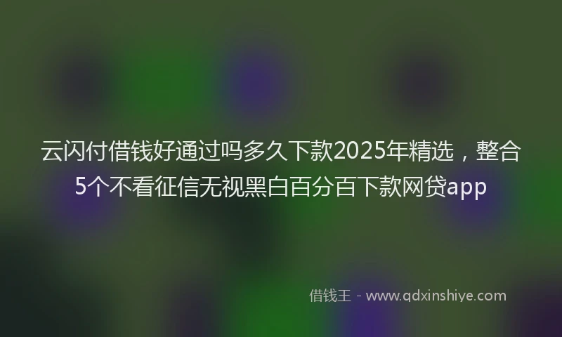 云闪付借钱好通过吗多久下款2025年精选，整合5个不看征信无视黑白百分百下款网贷app