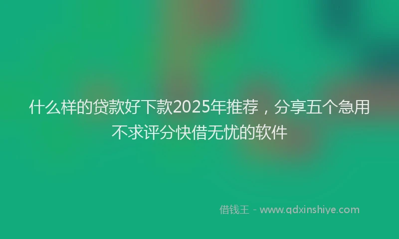 什么样的贷款好下款2025年推荐,分享五个急用不求评分快借无忧的软件