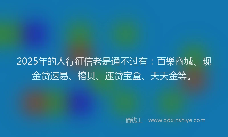 2025年的人行征信老是通不过有：百樂商城、现金贷速易、榕贝、速贷宝盒、天天金等。