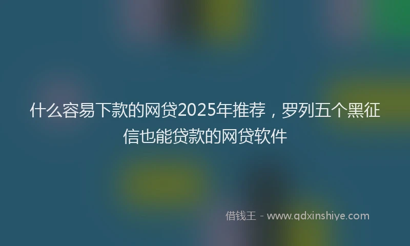 什么容易下款的网贷2025年推荐,罗列五个黑征信也能贷款的网贷软件
