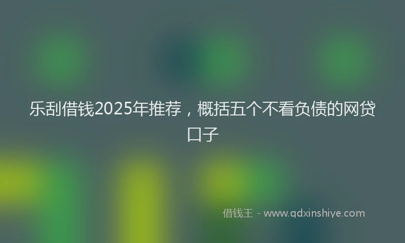 乐刮借钱2025年推荐，概括五个不看负债的网贷口子