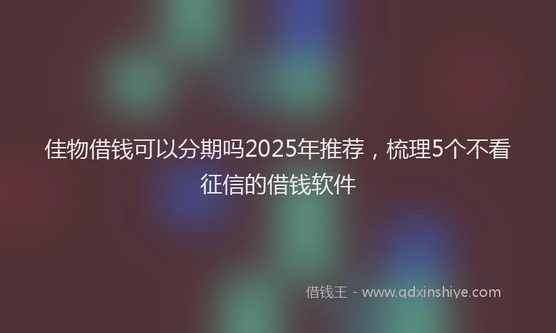 佳物借钱可以分期吗2025年推荐，梳理5个不看征信的借钱软件