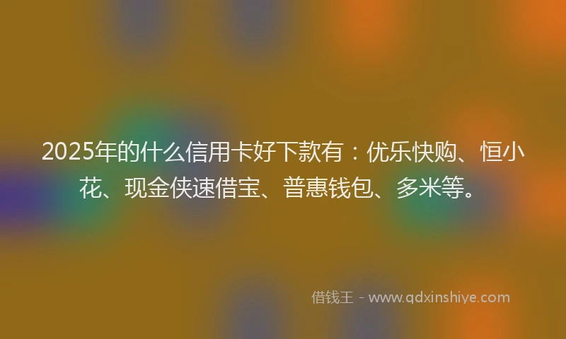 2025年的什么信用卡好下款有:优乐快购、恒小花、现金侠速借宝、普惠钱包、多米等。
