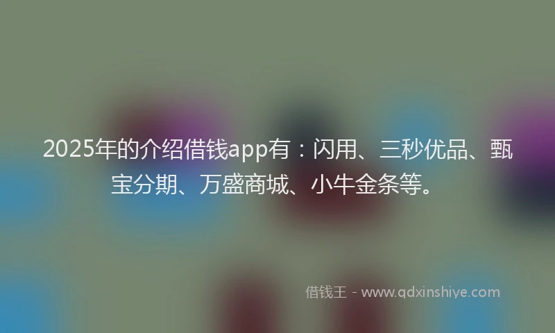 2025年的介绍借钱app有:闪用、三秒优品、甄宝分期、万盛商城、小牛金条等。